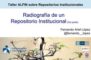 Radiografía de un
Repositorio Institucional(3ra parte)
Fernando Ariel López
@fernando__lopez
Taller ALFIN sobre Repositorios Institucionales
 