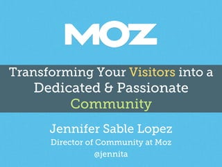 Transforming Your Visitors into a
Dedicated & Passionate
Community
Jennifer Sable Lopez
Director of Community at Moz
@jennita
 
