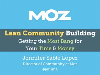 Lean Community Building 
Getting the Most Bang for 
Your Time & Money 
Jennifer S able Lopez 
Director of Community at Moz 
@jennita 
 
