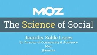 The Science of Social
Jennifer Sable Lopez
Sr. Director of Community & Audience
Moz
@jennita
 