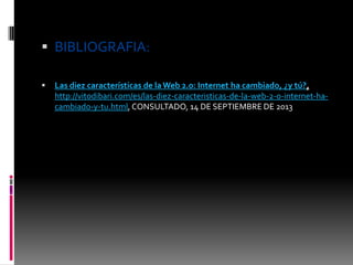  BIBLIOGRAFIA:
 Las diez características de la Web 2.0: Internet ha cambiado, ¿y tú?,
http://vitodibari.com/es/las-diez-caracteristicas-de-la-web-2-0-internet-ha-
cambiado-y-tu.html, CONSULTADO, 14 DE SEPTIEMBRE DE 2013
 