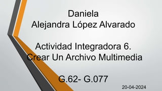 Daniela
Alejandra López Alvarado
Actividad Integradora 6.
Crear Un Archivo Multimedia
G.62- G.077
20-04-2024
 