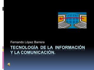 TECNOLOGÍA DE LA INFORMACIÓN
Y LA COMUNICACIÓN.
Fernando López Barrera
 