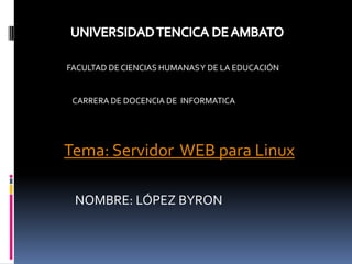 FACULTAD DE CIENCIAS HUMANAS Y DE LA EDUCACIÓN


 CARRERA DE DOCENCIA DE INFORMATICA




Tema: Servidor WEB para Linux

 NOMBRE: LÓPEZ BYRON
 