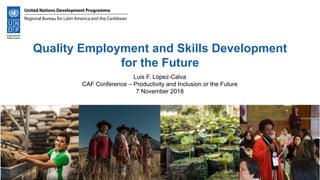 Quality Employment and Skills Development
for the Future
Luis F. López-Calva
CAF Conference – Productivity and Inclusion or the Future
7 November 2018
 