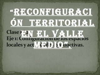 “ReconfiguRaci
ón teRRitoRial
en el Valle
Medio”.
 