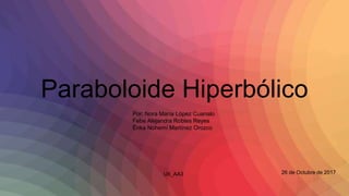 Paraboloide Hiperbólico
Por: Nora María López Cuanalo
Febe Alejandra Robles Reyes
Érika Nohemí Martínez Orozco
26 de Octubre de 2017U8_AA3
 