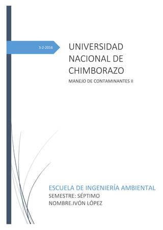 3-2-2016 UNIVERSIDAD
NACIONAL DE
CHIMBORAZO
MANEJO DE CONTAMINANTES II
ESCUELA DE INGENIERÍA AMBIENTAL
SEMESTRE: SÉPTIMO
NOMBRE.IVÓN LÓPEZ
 