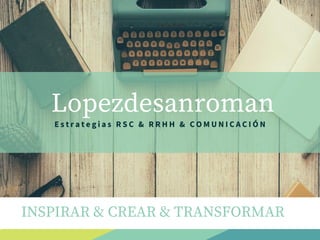 Lopezdesanroman
INSPIRAR & CREAR & TRANSFORMAR
E s t r a t e g i a s R S C & R R H H & C O M U N I C A C I Ó N
 