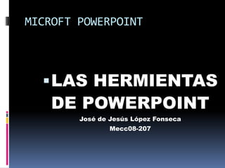 MICROFT POWERPOINT LAS HERMIENTAS DE POWERPOINT José de Jesús López Fonseca  Mecc08-207 