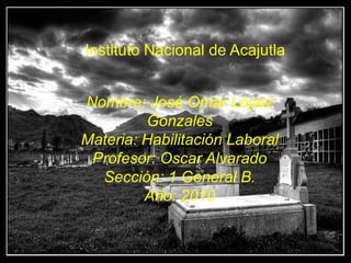 Instituto Nacional de Acajutla Nombre: José Omar López Gonzales Materia: Habilitación Laboral Profesor: Oscar Alvarado Sección: 1 General B. Año: 2010 