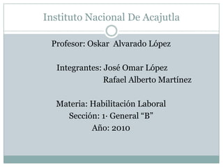 Instituto Nacional De Acajutla Profesor: Oskar  Alvarado López  Integrantes: José Omar López                                    Rafael Alberto Martínez Materia: Habilitación Laboral Sección: 1· General “B” Año: 2010 