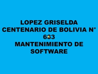LOPEZ GRISELDA
CENTENARIO DE BOLIVIA N°
         633
   MANTENIMIENTO DE
      SOFTWARE

        MANTENIMIENTO DE SOFTWARE   1
 