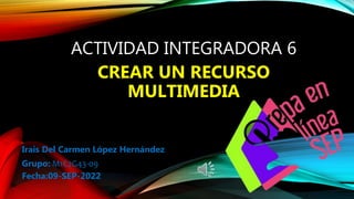 ACTIVIDAD INTEGRADORA 6
CREAR UN RECURSO
MULTIMEDIA
Irais Del Carmen López Hernández
Grupo: M1C2G43-091
Fecha:09-SEP-2022
 