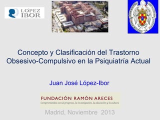 Concepto y Clasificación del Trastorno
Obsesivo-Compulsivo en la Psiquiatría Actual
Madrid, Noviembre 2013
Juan José López-Ibor
 