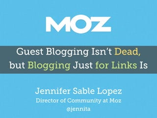 Guest Blogging Isn’t Dead,
but Blogging Just for Links Is
Jennifer Sable Lopez
Director of Community at Moz
@jennita
 