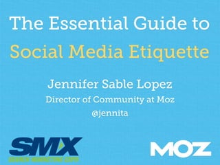 The Essential Guide to 
Social Media Etiquette 
Jennifer Sable Lopez 
Director of Community at Moz 
@jennita 
 