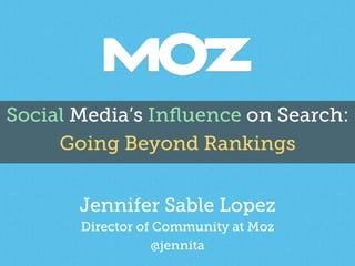 Social Media’s Inﬂuence on Search:
Going Beyond Rankings
Jennifer Sable Lopez
Director of Community at Moz
@jennita
 