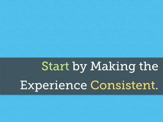 Start by Making the
Experience Consistent.
 
