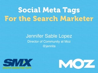 Social Meta Tags
For the Search Marketer
Jennifer Sable Lopez!
Director of Community at Moz!
@jennita!
 
