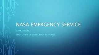 NASA EMERGENCY SERVICE
JOSHUA LOPEZ
THE FUTURE OF EMERGENCY RESPONSE.
 