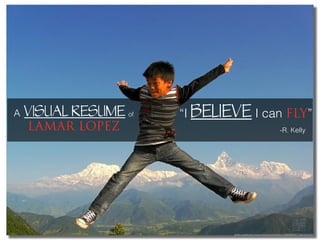 photo credit http://www.ﬂickr.com/photos/7236858@N07/2967604762/

“I BELIEVE I can FLY”
-R. Kelly
A VISUAL RESUME of
LAMAR LOPEZ
 