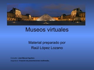 Museos virtuales Material preparado por Raúl López Lozano Consultor:  José Manuel Aguilera   Asignatura:  Creación de presentaciones multimedia .  