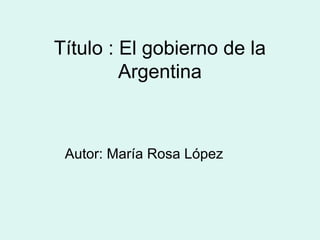 Título : El gobierno de la
Argentina
Autor: María Rosa López
 