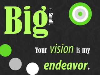 Your vision is my
endeavor.
BigOrSmall,
 