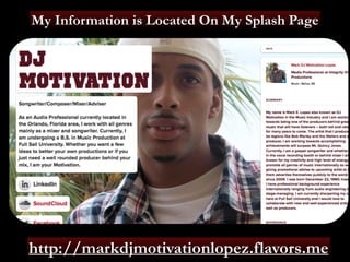 My Information is Located On My Splash Page 
http://markdjmotivationlopez.flavors.me 
 