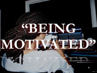 “BEING 
MOTIVATED” 
