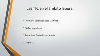 LasTIC en el ámbito laboral
• Nombre:Verónica López Martínez
• Fecha: 11/06/2020
• Tutor: Juan Carlos Castro Alanís.
• Grupo: G21
 