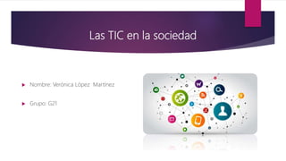 Las TIC en la sociedad
 Nombre: Verónica López Martínez
 Grupo: G21
 
