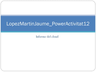 LopezMartinJaume_PowerActivitat12
Informe del cloud

 