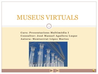 MUSEUS VIRTUALS Curs: Presentacions Multimèdia I Consultor: José Manuel Aguilera Luque Autora: Montserrat López Martos 1 