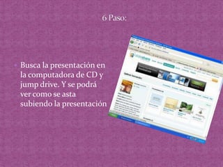 6 Paso:Busca la presentación en la computadora de CD y jump drive. Y se podrá ver como se asta subiendo la presentación 