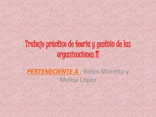 Trabajo práctico de teoría y gestión de las
organizaciones II
PERTENECIENTE A : Belén Moretto y
Melisa Lopez
 