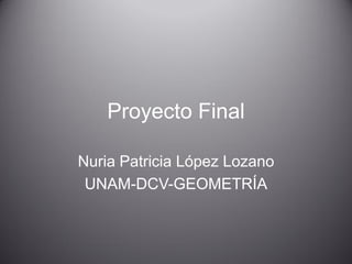 Proyecto Final 
Nuria Patricia López Lozano 
UNAM-DCV-GEOMETRÍA  