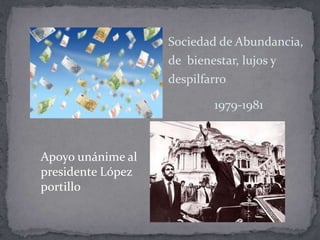 Sociedad de Abundancia,
                   de bienestar, lujos y
                   despilfarro

                           1979-1981



Apoyo unánime al
presidente López
portillo
 
