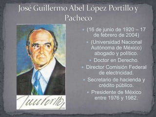  (16 de junio de 1920 – 17
      de febrero de 2004)
   (Universidad Nacional
     Autónoma de México)
      abogado y político.
     Doctor en Derecho.
 Director Comisión Federal
        de electricidad.
  Secretario de hacienda y
        crédito público.
    Presidente de México
      entre 1976 y 1982.
 