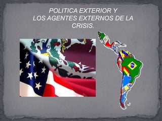 POLITICA EXTERIOR Y
LOS AGENTES EXTERNOS DE LA
           CRISIS.
 