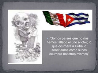  “Somos países que no nos
hemos fallado el uno al otro; lo
   que ocurriera a Cuba lo
  sentiríamos como si nos
 ocurriera nosotros mismos”
 
