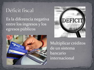 Es la diferencia negativa
entre los ingresos y los
egresos públicos


                            Multiplicar créditos
                            de un sistema
                            bancario
                            internacional
 
