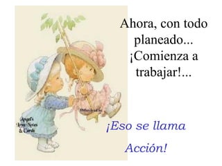 ¡Eso se llama Acción! Ahora, con todo planeado... ¡Comienza a trabajar!... 