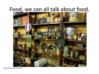 Food, we can all talk about food. 
Image courtesy of Darrell on Flickr 
 