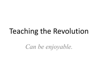 Teaching the Revolution 
Can be enjoyable. 
 