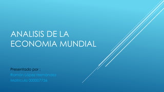 ANALISIS DE LA
ECONOMIA MUNDIAL
Presentado por :
Ramón López Hernández
Matricula 000007756
 