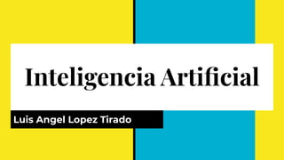 Inteligencia Artiﬁcial
Luis Angel Lopez Tirado
 