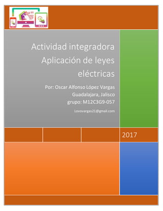 2017
Actividad integradora
Aplicación de leyes
eléctricas
Por: Oscar Alfonso López Vargas
Guadalajara, Jalisco
grupo: M12C3G9-057
Lovovargas21@gmail.com
 
