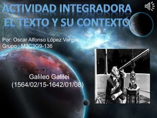 Galileo Galilei
(1564/02/15-1642/01/08)
Por: Oscar Alfonso López Vargas
Grupo : M3C3G9-136
 